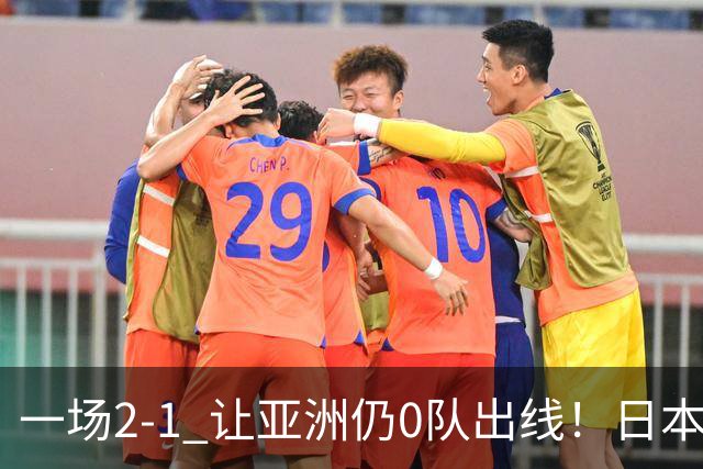 一场2-1 让亚洲仍0队出线！日本进退两难：放水不遇巴西 也要碰法国