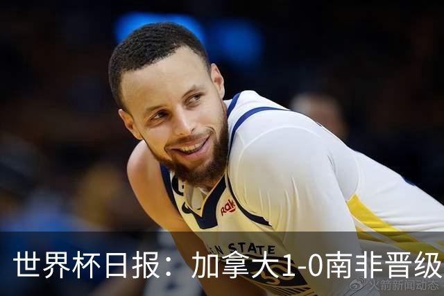 世界杯日报：加拿大1-0南非晋级创历史 韩国主帅洪明甫下课