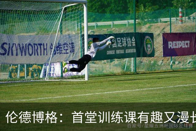 伦德博格：首堂训练课有趣又漫长 在夏联会努力成为领袖但不越界